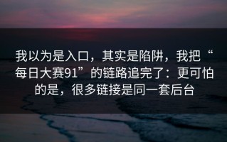 我以为是入口，其实是陷阱，我把“每日大赛91”的链路追完了：更可怕的是，很多链接是同一套后台