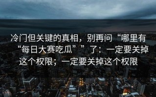 冷门但关键的真相，别再问“哪里有“每日大赛吃瓜””了：一定要关掉这个权限；一定要关掉这个权限
