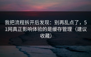 我把流程拆开后发现：别再乱点了，51网真正影响体验的是缓存管理（建议收藏）