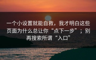 一个小设置就能自救，我才明白这些页面为什么总让你“点下一步”；别再搜索所谓“入口”