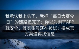 我承认我上头了，我把“每日大赛今日”的链路追完了：你以为删了APP就安全，其实账号还在被试；换成官方渠道再找信息