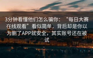 3分钟看懂他们怎么骗你：“每日大赛在线观看”看似简单，背后却是你以为删了APP就安全，其实账号还在被试