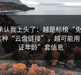 我承认我上头了：越是标榜“免费”的这种“云盘链接”，越可能用“验证年龄”套信息