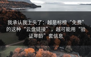 我承认我上头了：越是标榜“免费”的这种“云盘链接”，越可能用“验证年龄”套信息