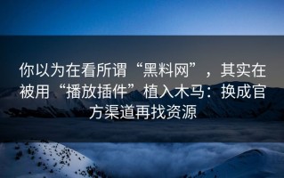 你以为在看所谓“黑料网”，其实在被用“播放插件”植入木马：换成官方渠道再找资源
