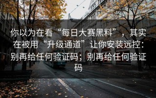 你以为在看“每日大赛黑料”，其实在被用“升级通道”让你安装远控：别再给任何验证码；别再给任何验证码