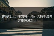 你用吃瓜51总觉得不顺？大概率是内容矩阵没对上