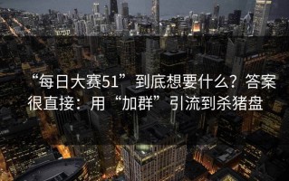 “每日大赛51”到底想要什么？答案很直接：用“加群”引流到杀猪盘