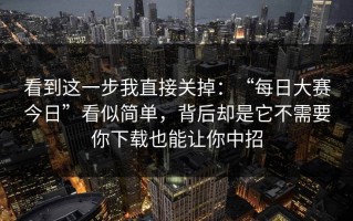 看到这一步我直接关掉：“每日大赛今日”看似简单，背后却是它不需要你下载也能让你中招