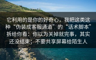 它利用的是你的好奇心，我把这类这种“伪装成客服通道”的“话术脚本”拆给你看：你以为关掉就完事，其实还没结束；不要共享屏幕给陌生人