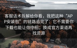 客服话术拆解给你看，我把这种“APP安装包”的链路追完了：它不需要你下载也能让你中招；换成官方渠道再找资源