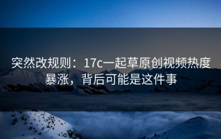 突然改规则：17c一起草原创视频热度暴涨，背后可能是这件事