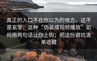 真正的入口不在你以为的地方，这不是玄学：这种“伪装成视频播放”如何用两句话让你上钩；把这份避坑清单收藏