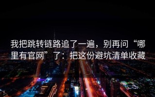 我把跳转链路追了一遍，别再问“哪里有官网”了：把这份避坑清单收藏