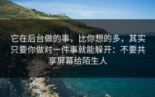 它在后台做的事，比你想的多，其实只要你做对一件事就能躲开：不要共享屏幕给陌生人