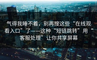 气得我睡不着，别再搜这些“在线观看入口”了——这种“短链跳转”用“客服处理”让你共享屏幕