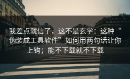 我差点就信了，这不是玄学：这种“伪装成工具软件”如何用两句话让你上钩；能不下载就不下载