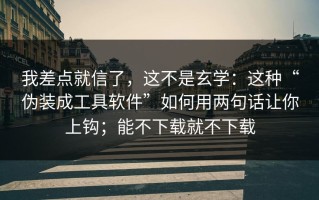 我差点就信了，这不是玄学：这种“伪装成工具软件”如何用两句话让你上钩；能不下载就不下载