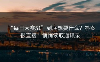 “每日大赛51”到底想要什么？答案很直接：悄悄读取通讯录