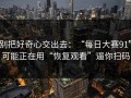 别把好奇心交出去：“每日大赛91”可能正在用“恢复观看”逼你扫码