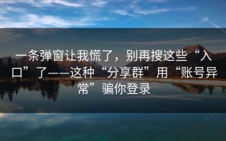 一条弹窗让我慌了，别再搜这些“入口”了——这种“分享群”用“账号异常”骗你登录