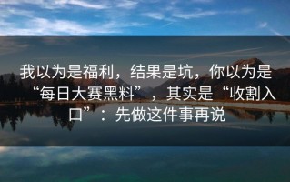 我以为是福利，结果是坑，你以为是“每日大赛黑料”，其实是“收割入口”：先做这件事再说