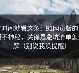 想省时间就看这条：91网页版的隐藏选项不神秘，关键是避坑清单怎么理解（别说我没提醒）