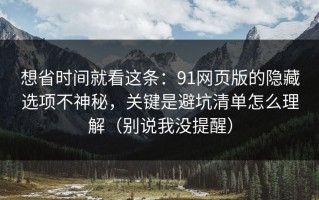 想省时间就看这条：91网页版的隐藏选项不神秘，关键是避坑清单怎么理解（别说我没提醒）