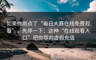 如果你刚点了“每日大赛在线免费观看”，先停一下：这种“在线观看入口”把你导向虚假充值