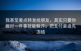 我甚至差点转发给朋友，其实只要你做对一件事就能躲开：把支付渠道先冻结