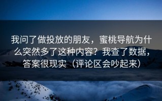 我问了做投放的朋友，蜜桃导航为什么突然多了这种内容？我查了数据，答案很现实（评论区会吵起来）