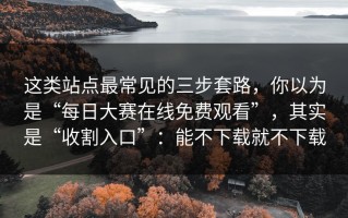 这类站点最常见的三步套路，你以为是“每日大赛在线免费观看”，其实是“收割入口”：能不下载就不下载