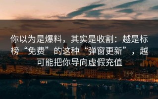 你以为是爆料，其实是收割：越是标榜“免费”的这种“弹窗更新”，越可能把你导向虚假充值