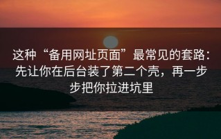 这种“备用网址页面”最常见的套路：先让你在后台装了第二个壳，再一步步把你拉进坑里