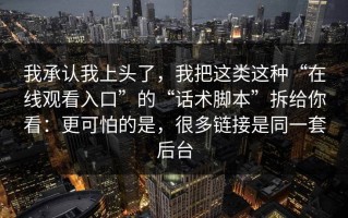 我承认我上头了，我把这类这种“在线观看入口”的“话术脚本”拆给你看：更可怕的是，很多链接是同一套后台