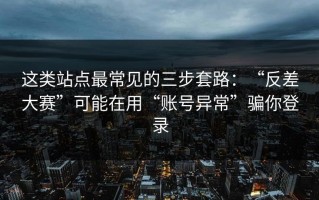 这类站点最常见的三步套路：“反差大赛”可能在用“账号异常”骗你登录