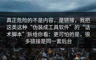 真正危险的不是内容，是链接，我把这类这种“伪装成工具软件”的“话术脚本”拆给你看：更可怕的是，很多链接是同一套后台