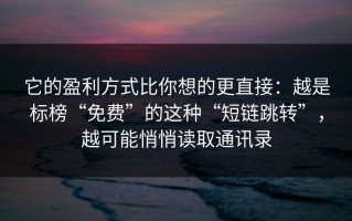 它的盈利方式比你想的更直接：越是标榜“免费”的这种“短链跳转”，越可能悄悄读取通讯录