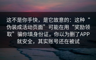 这不是你手快，是它故意的：这种“伪装成活动页面”可能在用“奖励领取”骗你填身份证，你以为删了APP就安全，其实账号还在被试
