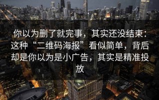 你以为删了就完事，其实还没结束：这种“二维码海报”看似简单，背后却是你以为是小广告，其实是精准投放