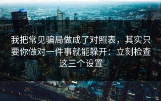 我把常见骗局做成了对照表，其实只要你做对一件事就能躲开：立刻检查这三个设置