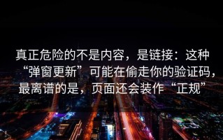 真正危险的不是内容，是链接：这种“弹窗更新”可能在偷走你的验证码，最离谱的是，页面还会装作“正规”