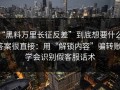 “黑料万里长征反差”到底想要什么？答案很直接：用“解锁内容”骗转账；学会识别假客服话术