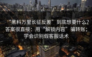 “黑料万里长征反差”到底想要什么？答案很直接：用“解锁内容”骗转账；学会识别假客服话术