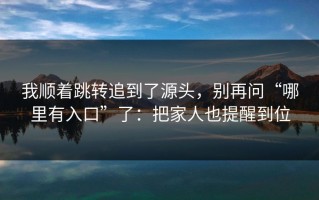 我顺着跳转追到了源头，别再问“哪里有入口”了：把家人也提醒到位