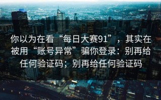 你以为在看“每日大赛91”，其实在被用“账号异常”骗你登录：别再给任何验证码；别再给任何验证码
