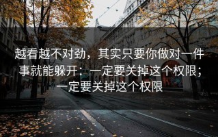 越看越不对劲，其实只要你做对一件事就能躲开：一定要关掉这个权限；一定要关掉这个权限