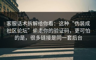 客服话术拆解给你看：这种“伪装成社区论坛”偷走你的验证码，更可怕的是，很多链接是同一套后台