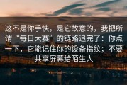 这不是你手快，是它故意的，我把所谓“每日大赛”的链路追完了：你点一下，它能记住你的设备指纹；不要共享屏幕给陌生人
