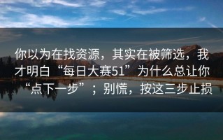 你以为在找资源，其实在被筛选，我才明白“每日大赛51”为什么总让你“点下一步”；别慌，按这三步止损